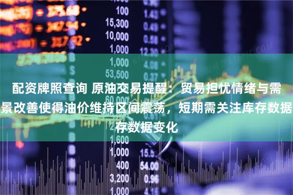 配资牌照查询 原油交易提醒：贸易担忧情绪与需求前景改善使得油价维持区间震荡，短期需关注库存数据变化