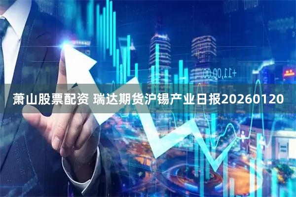 萧山股票配资 瑞达期货沪锡产业日报20260120