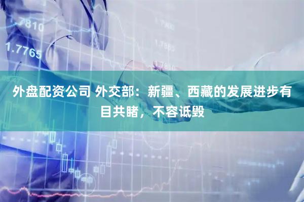 外盘配资公司 外交部：新疆、西藏的发展进步有目共睹，不容诋毁