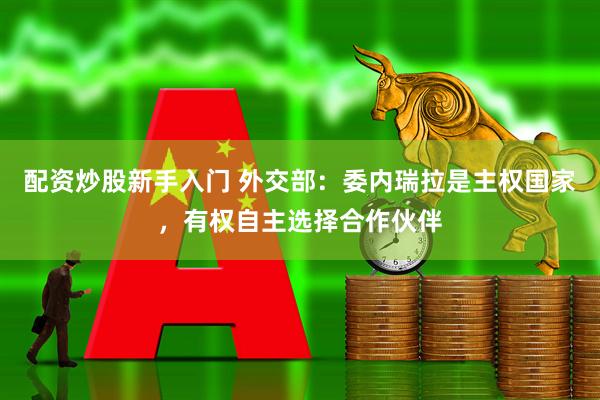 配资炒股新手入门 外交部：委内瑞拉是主权国家，有权自主选择合作伙伴