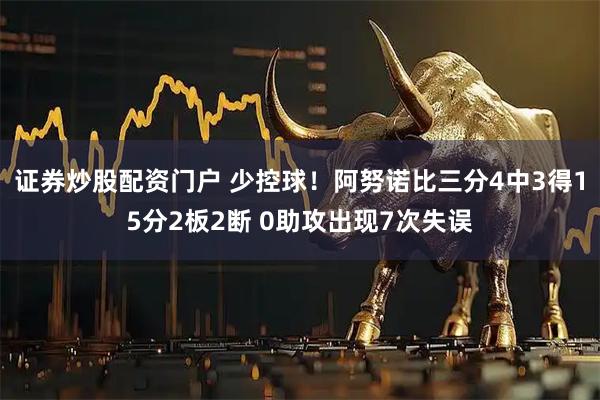 证券炒股配资门户 少控球！阿努诺比三分4中3得15分2板2断 0助攻出现7次失误