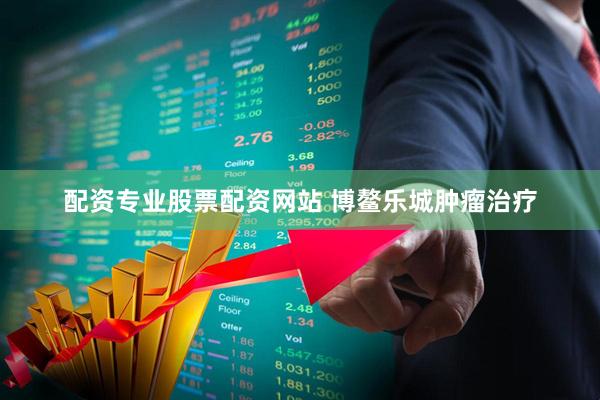 配资专业股票配资网站 博鳌乐城肿瘤治疗
