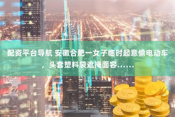 配资平台导航 安徽合肥一女子临时起意偷电动车，头套塑料袋遮掩面容……