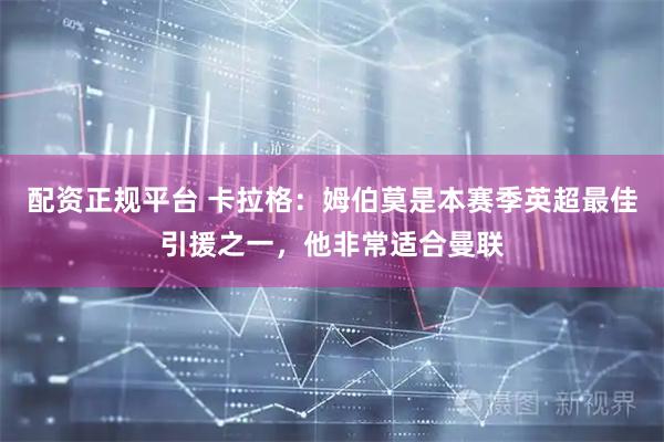 配资正规平台 卡拉格：姆伯莫是本赛季英超最佳引援之一，他非常适合曼联