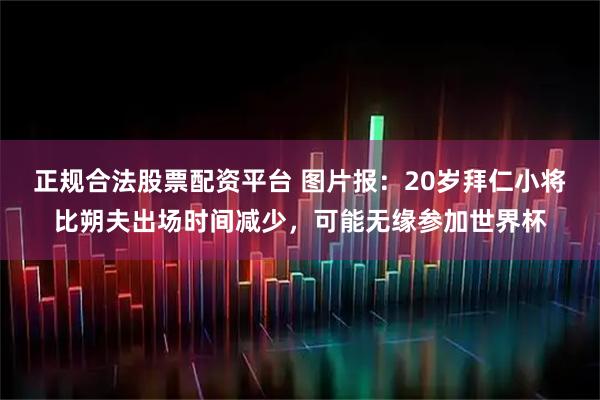 正规合法股票配资平台 图片报：20岁拜仁小将比朔夫出场时间减少，可能无缘参加世界杯