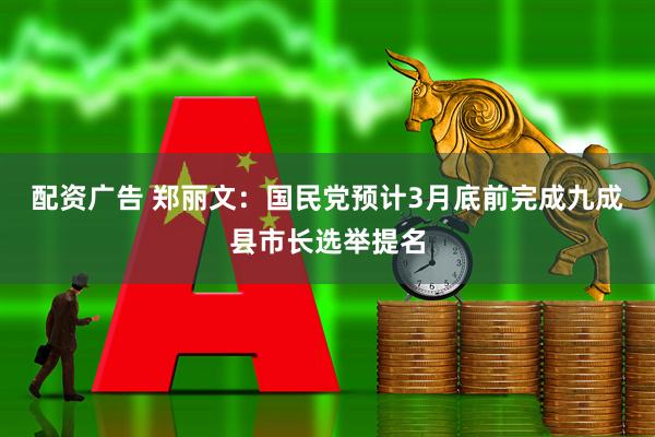 配资广告 郑丽文：国民党预计3月底前完成九成县市长选举提名