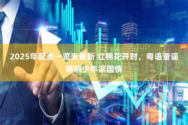 2025年配资一览表最新 红棉花开时，粤语童谣唱响少年家国情