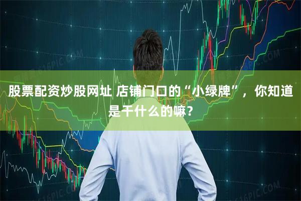 股票配资炒股网址 店铺门口的“小绿牌”，你知道是干什么的嘛？