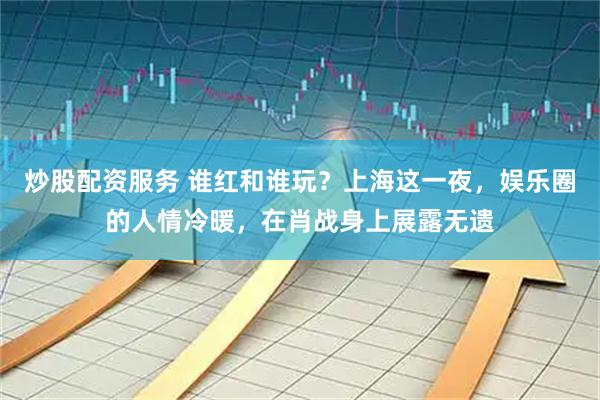 炒股配资服务 谁红和谁玩？上海这一夜，娱乐圈的人情冷暖，在肖战身上展露无遗
