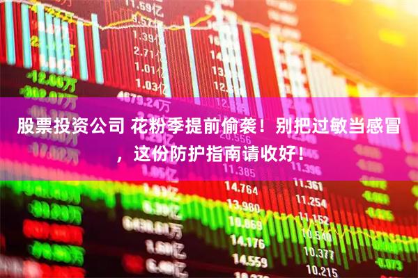 股票投资公司 花粉季提前偷袭！别把过敏当感冒，这份防护指南请收好！