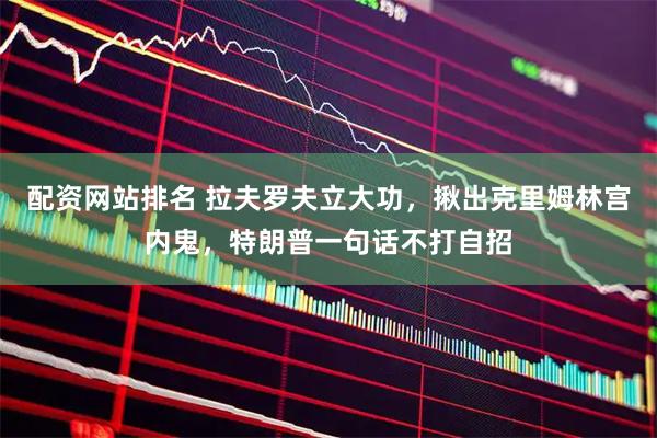 配资网站排名 拉夫罗夫立大功，揪出克里姆林宫内鬼，特朗普一句话不打自招