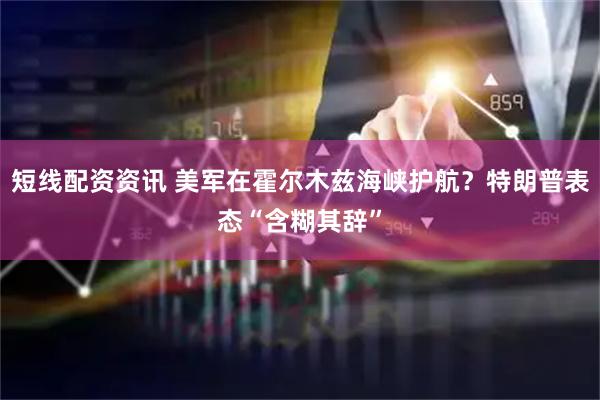 短线配资资讯 美军在霍尔木兹海峡护航？特朗普表态“含糊其辞”