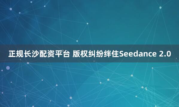 正规长沙配资平台 版权纠纷绊住Seedance 2.0