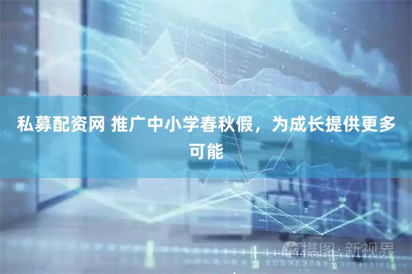 私募配资网 推广中小学春秋假，为成长提供更多可能