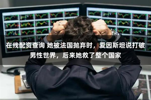 在线配资查询 她被法国抛弃时，爱因斯坦说打破男性世界，后来她救了整个国家
