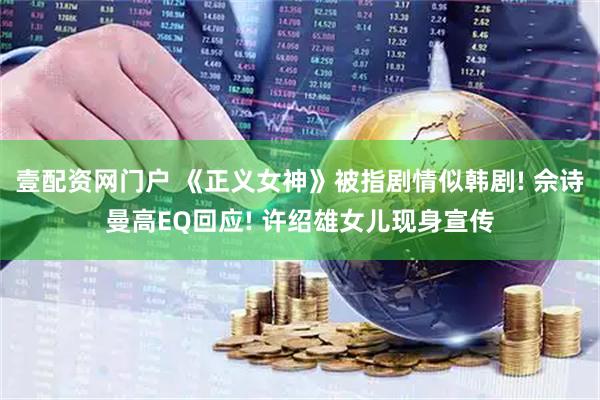 壹配资网门户 《正义女神》被指剧情似韩剧! 佘诗曼高EQ回应! 许绍雄女儿现身宣传