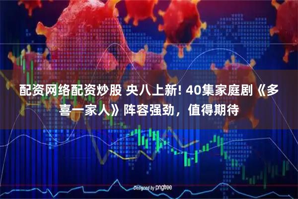 配资网络配资炒股 央八上新! 40集家庭剧《多喜一家人》阵容强劲，值得期待