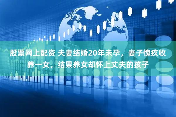 股票网上配资 夫妻结婚20年未孕，妻子愧疚收养一女，结果养女却怀上丈夫的孩子