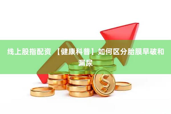 线上股指配资 【健康科普】如何区分胎膜早破和漏尿