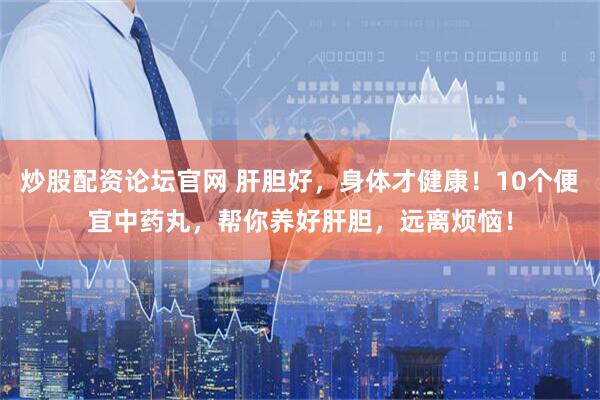 炒股配资论坛官网 肝胆好，身体才健康！10个便宜中药丸，帮你养好肝胆，远离烦恼！