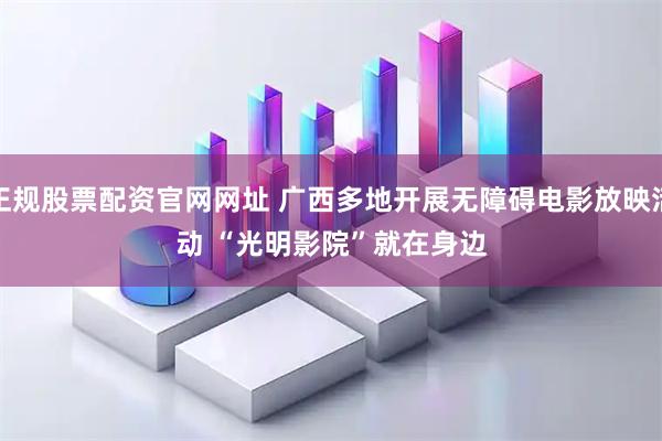 正规股票配资官网网址 广西多地开展无障碍电影放映活动 “光明影院”就在身边