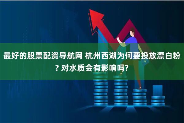 最好的股票配资导航网 杭州西湖为何要投放漂白粉? 对水质会有影响吗?