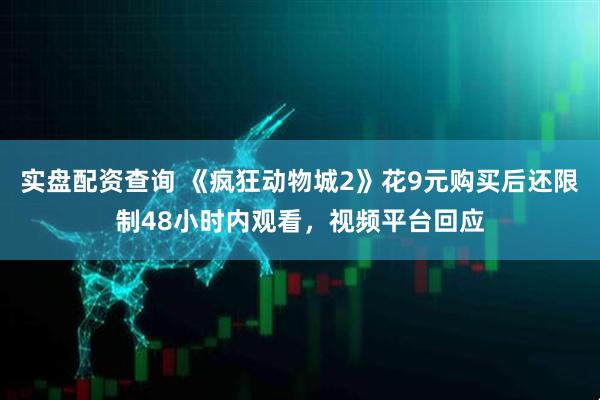 实盘配资查询 《疯狂动物城2》花9元购买后还限制48小时内观看，视频平台回应