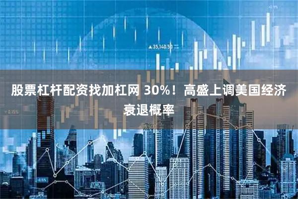 股票杠杆配资找加杠网 30%！高盛上调美国经济衰退概率