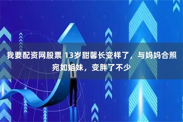 我要配资网股票 13岁甜馨长变样了，与妈妈合照宛如姐妹，变胖了不少