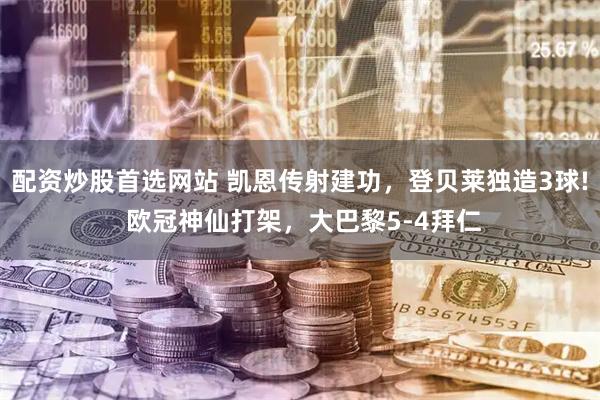 配资炒股首选网站 凯恩传射建功，登贝莱独造3球! 欧冠神仙打架，大巴黎5-4拜仁