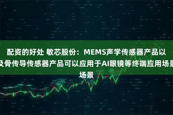 配资的好处 敏芯股份：MEMS声学传感器产品以及骨传导传感器产品可以应用于AI眼镜等终端应用场景