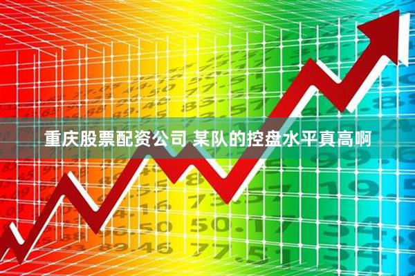 重庆股票配资公司 某队的控盘水平真高啊