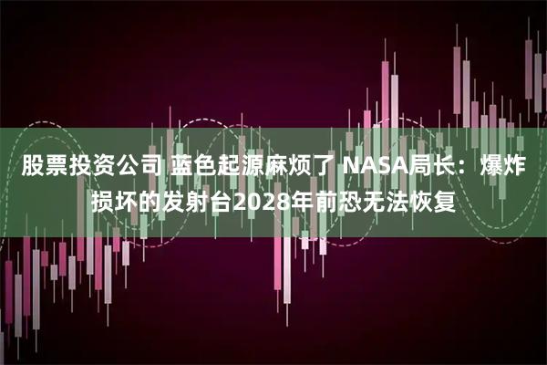 股票投资公司 蓝色起源麻烦了 NASA局长：爆炸损坏的发射台2028年前恐无法恢复