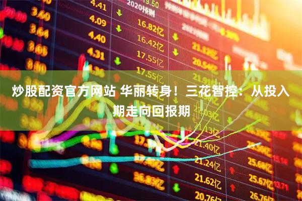 炒股配资官方网站 华丽转身！三花智控：从投入期走向回报期