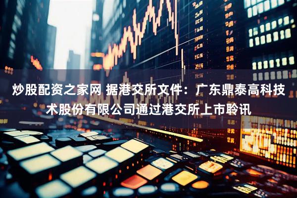 炒股配资之家网 据港交所文件：广东鼎泰高科技术股份有限公司通过港交所上市聆讯