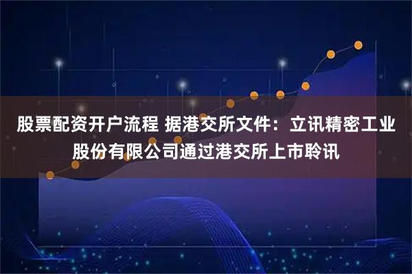 股票配资开户流程 据港交所文件：立讯精密工业股份有限公司通过港交所上市聆讯