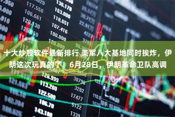十大炒股软件最新排行 美军八大基地同时挨炸，伊朗这次玩真的了！6月28日，伊朗革命卫队高调