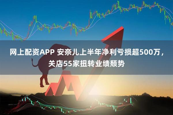 网上配资APP 安奈儿上半年净利亏损超500万，关店55家扭转业绩颓势