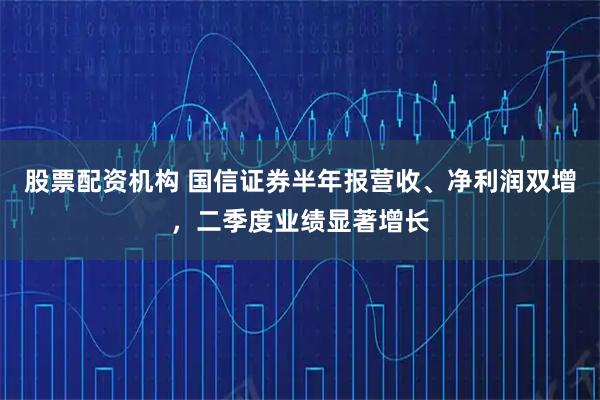 股票配资机构 国信证券半年报营收、净利润双增，二季度业绩显著增长