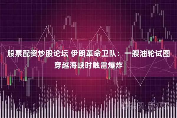 股票配资炒股论坛 伊朗革命卫队：一艘油轮试图穿越海峡时触雷爆炸