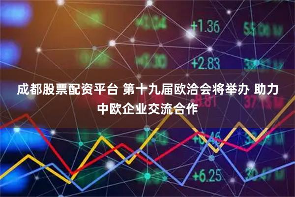 成都股票配资平台 第十九届欧洽会将举办 助力中欧企业交流合作